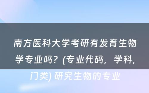 南方医科大学考研有发育生物学专业吗？(专业代码，学科，门类) 研究生物的专业