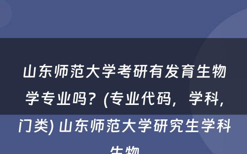 山东师范大学考研有发育生物学专业吗？(专业代码，学科，门类) 山东师范大学研究生学科生物