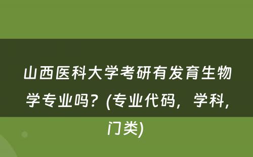 山西医科大学考研有发育生物学专业吗？(专业代码，学科，门类) 