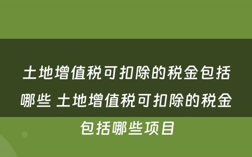 土地增值税可扣除的税金包括哪些 土地增值税可扣除的税金包括哪些项目