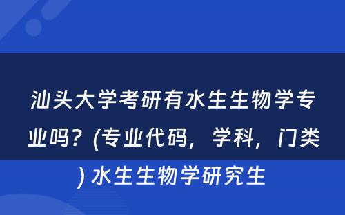 汕头大学考研有水生生物学专业吗？(专业代码，学科，门类) 水生生物学研究生