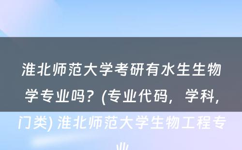 淮北师范大学考研有水生生物学专业吗？(专业代码，学科，门类) 淮北师范大学生物工程专业