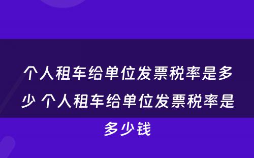 个人租车给单位发票税率是多少 个人租车给单位发票税率是多少钱