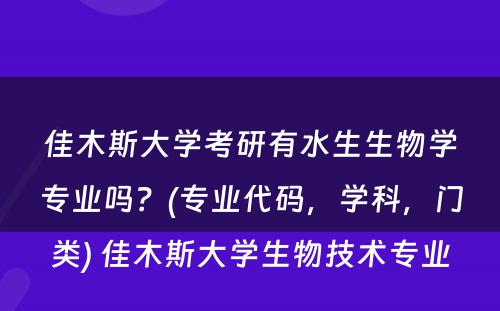 佳木斯大学考研有水生生物学专业吗？(专业代码，学科，门类) 佳木斯大学生物技术专业