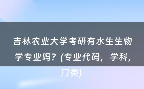 吉林农业大学考研有水生生物学专业吗？(专业代码，学科，门类) 