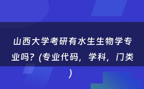 山西大学考研有水生生物学专业吗？(专业代码，学科，门类) 