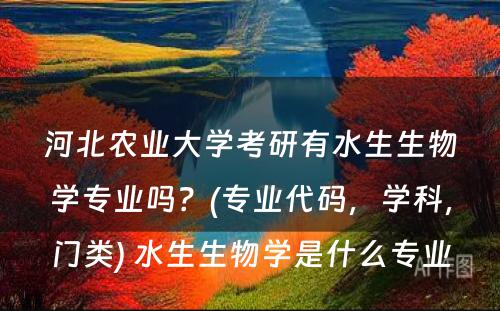 河北农业大学考研有水生生物学专业吗？(专业代码，学科，门类) 水生生物学是什么专业