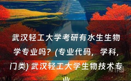 武汉轻工大学考研有水生生物学专业吗？(专业代码，学科，门类) 武汉轻工大学生物技术专业