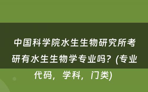 中国科学院水生生物研究所考研有水生生物学专业吗？(专业代码，学科，门类) 