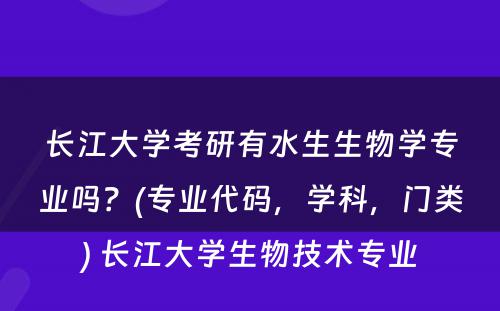 长江大学考研有水生生物学专业吗？(专业代码，学科，门类) 长江大学生物技术专业