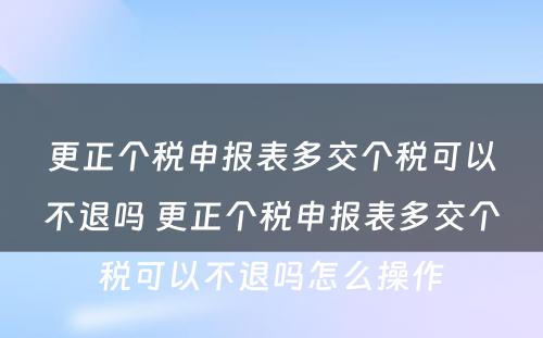 更正个税申报表多交个税可以不退吗 更正个税申报表多交个税可以不退吗怎么操作