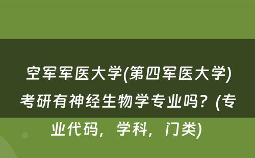 空军军医大学(第四军医大学)考研有神经生物学专业吗？(专业代码，学科，门类) 