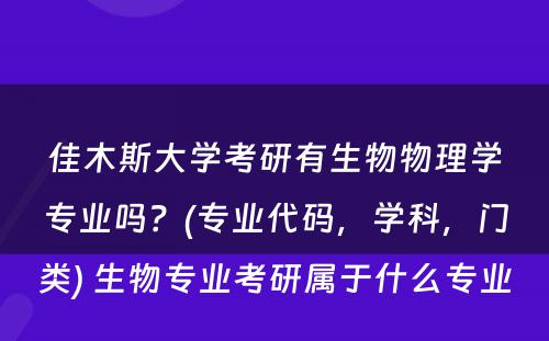 佳木斯大学考研有生物物理学专业吗？(专业代码，学科，门类) 生物专业考研属于什么专业