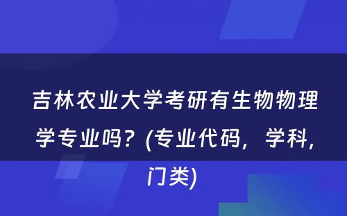 吉林农业大学考研有生物物理学专业吗？(专业代码，学科，门类) 