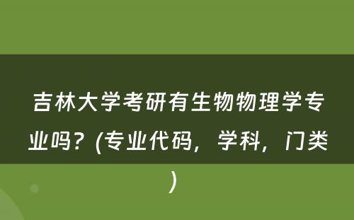 吉林大学考研有生物物理学专业吗？(专业代码，学科，门类) 