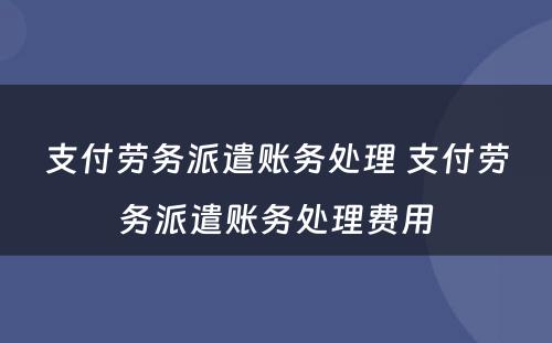 支付劳务派遣账务处理 支付劳务派遣账务处理费用
