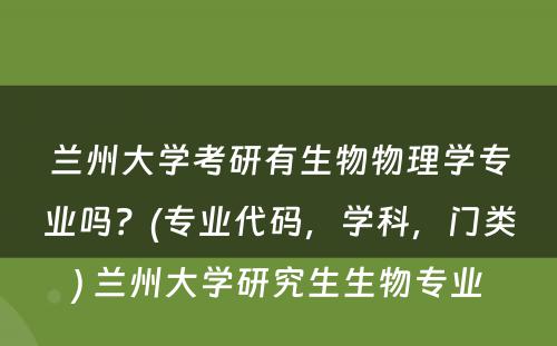 兰州大学考研有生物物理学专业吗？(专业代码，学科，门类) 兰州大学研究生生物专业