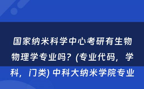 国家纳米科学中心考研有生物物理学专业吗？(专业代码，学科，门类) 中科大纳米学院专业