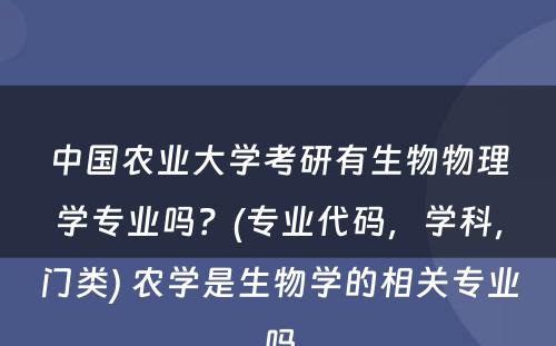 中国农业大学考研有生物物理学专业吗？(专业代码，学科，门类) 农学是生物学的相关专业吗