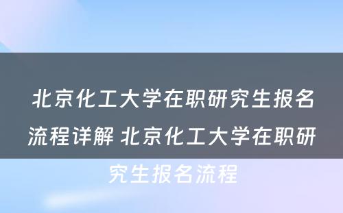 北京化工大学在职研究生报名流程详解 北京化工大学在职研究生报名流程