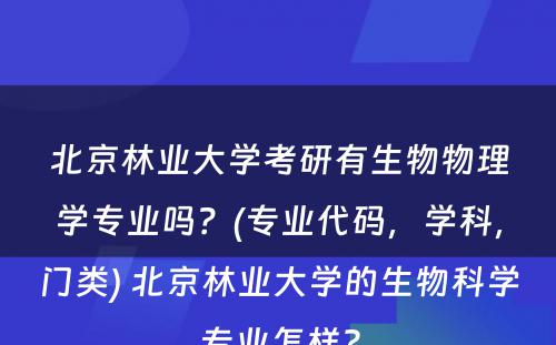 北京林业大学考研有生物物理学专业吗？(专业代码，学科，门类) 北京林业大学的生物科学专业怎样?