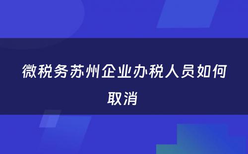 微税务苏州企业办税人员如何取消 