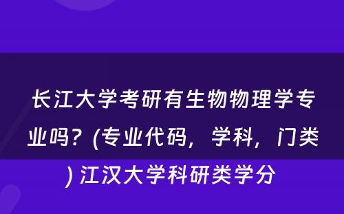 长江大学考研有生物物理学专业吗？(专业代码，学科，门类) 江汉大学科研类学分