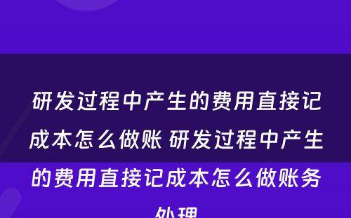 研发过程中产生的费用直接记成本怎么做账 研发过程中产生的费用直接记成本怎么做账务处理