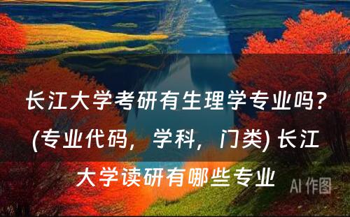 长江大学考研有生理学专业吗？(专业代码，学科，门类) 长江大学读研有哪些专业