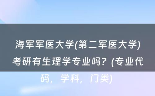 海军军医大学(第二军医大学)考研有生理学专业吗？(专业代码，学科，门类) 