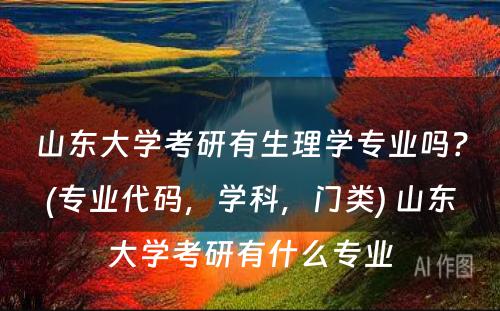 山东大学考研有生理学专业吗？(专业代码，学科，门类) 山东大学考研有什么专业