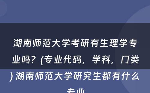 湖南师范大学考研有生理学专业吗？(专业代码，学科，门类) 湖南师范大学研究生都有什么专业