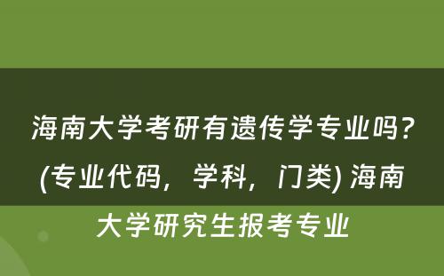 海南大学考研有遗传学专业吗？(专业代码，学科，门类) 海南大学研究生报考专业