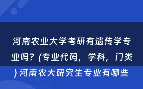 河南农业大学考研有遗传学专业吗？(专业代码，学科，门类) 河南农大研究生专业有哪些