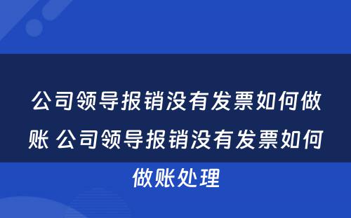 公司领导报销没有发票如何做账 公司领导报销没有发票如何做账处理