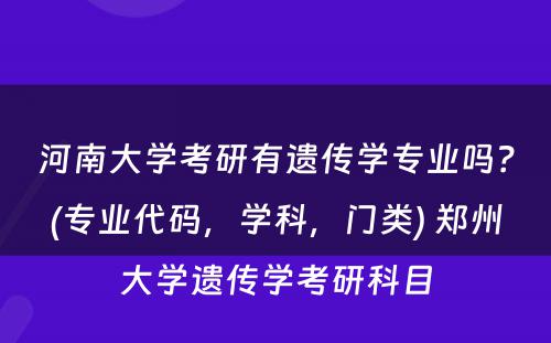 河南大学考研有遗传学专业吗？(专业代码，学科，门类) 郑州大学遗传学考研科目