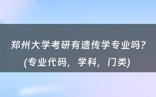 郑州大学考研有遗传学专业吗？(专业代码，学科，门类) 