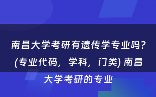 南昌大学考研有遗传学专业吗？(专业代码，学科，门类) 南昌大学考研的专业