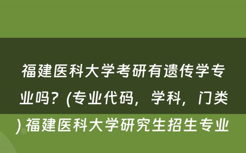 福建医科大学考研有遗传学专业吗？(专业代码，学科，门类) 福建医科大学研究生招生专业