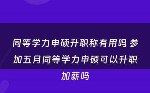 同等学力申硕升职称有用吗 参加五月同等学力申硕可以升职加薪吗