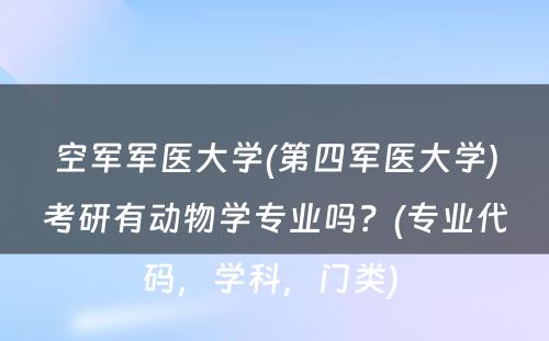 空军军医大学(第四军医大学)考研有动物学专业吗？(专业代码，学科，门类) 