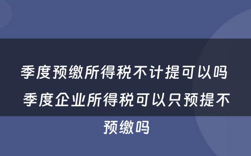 季度预缴所得税不计提可以吗 季度企业所得税可以只预提不预缴吗