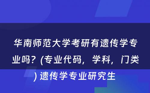 华南师范大学考研有遗传学专业吗？(专业代码，学科，门类) 遗传学专业研究生