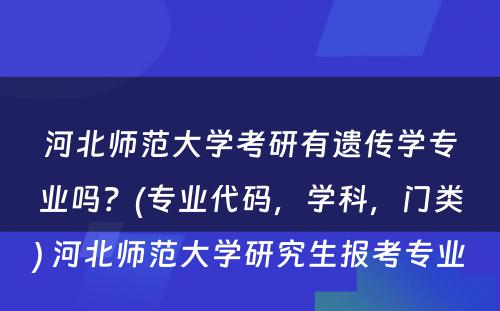 河北师范大学考研有遗传学专业吗？(专业代码，学科，门类) 河北师范大学研究生报考专业