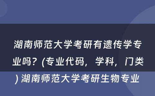 湖南师范大学考研有遗传学专业吗？(专业代码，学科，门类) 湖南师范大学考研生物专业