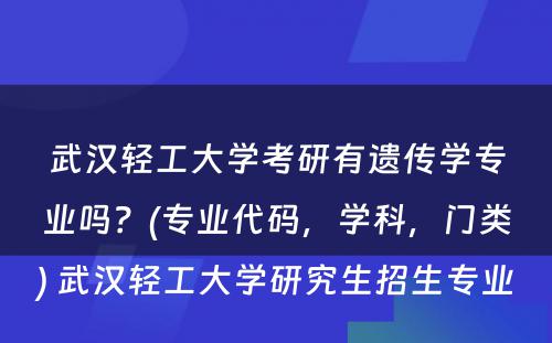 武汉轻工大学考研有遗传学专业吗？(专业代码，学科，门类) 武汉轻工大学研究生招生专业