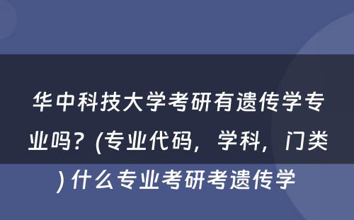 华中科技大学考研有遗传学专业吗？(专业代码，学科，门类) 什么专业考研考遗传学