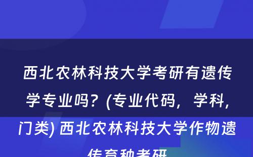 西北农林科技大学考研有遗传学专业吗？(专业代码，学科，门类) 西北农林科技大学作物遗传育种考研