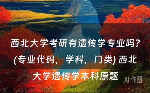 西北大学考研有遗传学专业吗？(专业代码，学科，门类) 西北大学遗传学本科原题