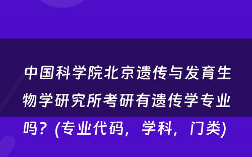 中国科学院北京遗传与发育生物学研究所考研有遗传学专业吗？(专业代码，学科，门类) 